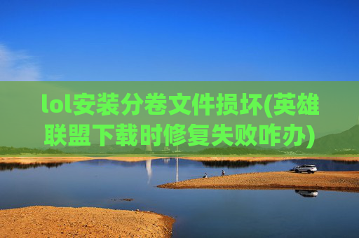 lol安装分卷文件损坏(英雄联盟下载时修复失败咋办)
