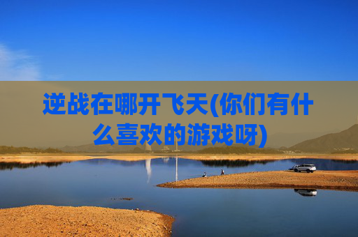 逆战在哪开飞天(你们有什么喜欢的游戏呀)