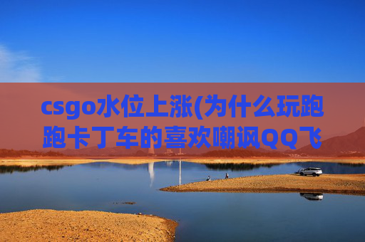 csgo水位上涨(为什么玩跑跑卡丁车的喜欢嘲讽QQ飞车玩家)