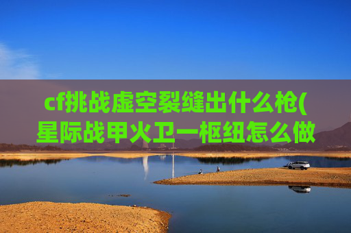 cf挑战虚空裂缝出什么枪(星际战甲火卫一枢纽怎么做)
