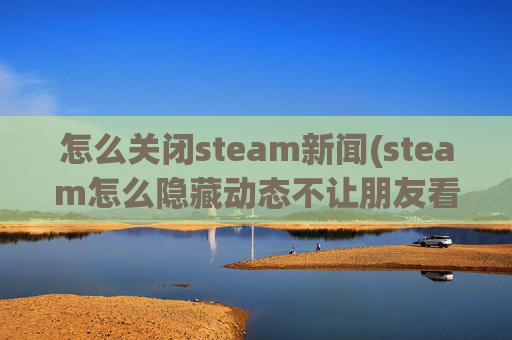 怎么关闭steam新闻(steam怎么隐藏动态不让朋友看见)