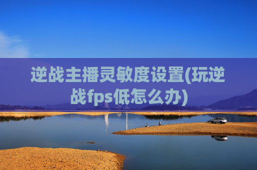 逆战主播灵敏度设置(玩逆战fps低怎么办)