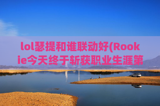lol瑟提和谁联动好(Rookie今天终于斩获职业生涯第一个五杀)