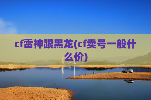 cf雷神跟黑龙(cf卖号一般什么价)