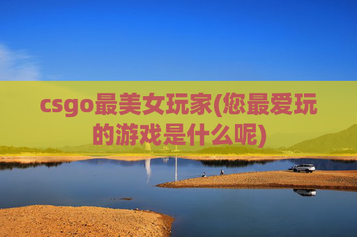 csgo最美女玩家(您最爱玩的游戏是什么呢)