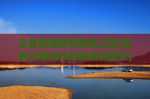 王者荣耀爱情搞笑之歌(你看过哪些特别搞笑的图文)