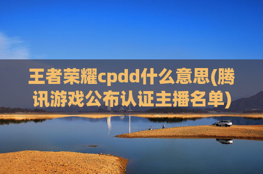 王者荣耀cpdd什么意思(腾讯游戏公布认证主播名单)