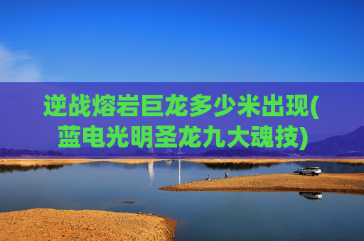 逆战熔岩巨龙多少米出现(蓝电光明圣龙九大魂技)