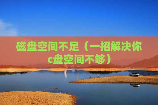 详细阅读:磁盘空间不足(一招解决你c盘空间不够) 磁盘空间不足(一招解决你c盘空间不够)