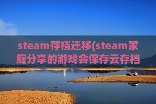 steam存档迁移(steam家庭分享的游戏会保存云存档吗)