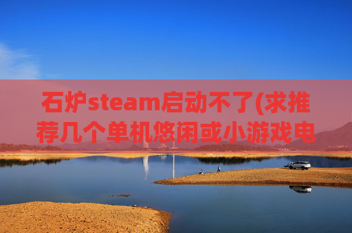 石炉steam启动不了(求推荐几个单机悠闲或小游戏电脑的)