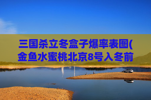 三国杀立冬盒子爆率表图(金鱼水蜜桃北京8号入冬前要怎样施肥和修剪来年才能有好的挂果率)