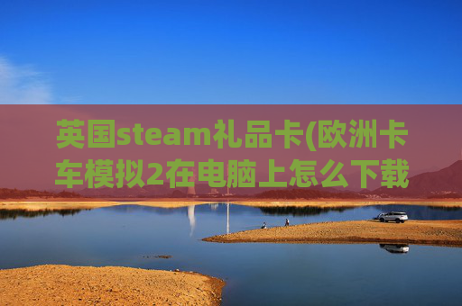 英国steam礼品卡(欧洲卡车模拟2在电脑上怎么下载)