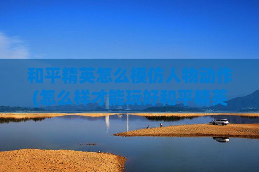 和平精英怎么模仿人物动作(怎么样才能玩好和平精英)