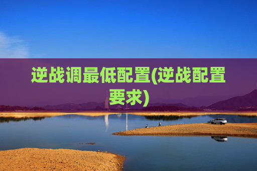 逆战调最低配置(逆战配置要求)
