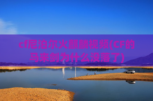 cf尼泊尔火麒麟视频(CF的马来剑为什么没落了)