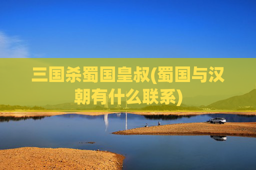 三国杀蜀国皇叔(蜀国与汉朝有什么联系)