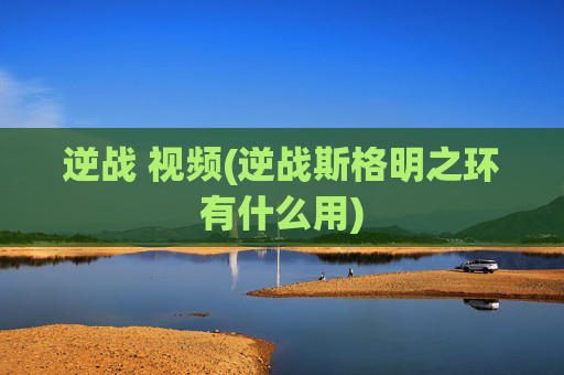 逆战 视频(逆战斯格明之环有什么用)