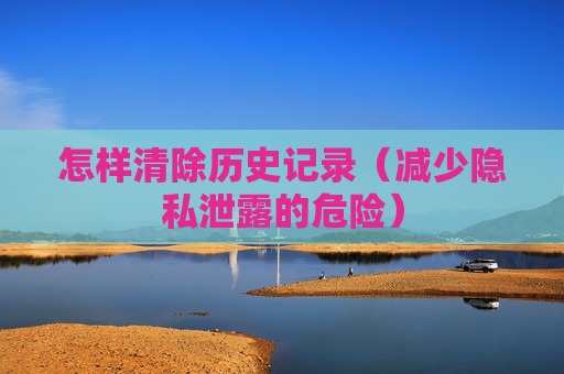 怎样清除历史记录（减少隐私泄露的危险）