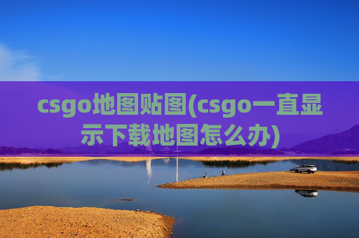 csgo地图贴图(csgo一直显示下载地图怎么办)
