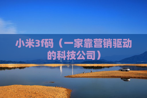 详细阅读:小米3f码(一家靠营销驱动的科技公司) 小米3f码(一家靠营销驱动的科技公司)
