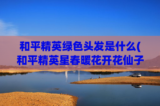和平精英绿色头发是什么(和平精英星春暖花开花仙子好看吗)