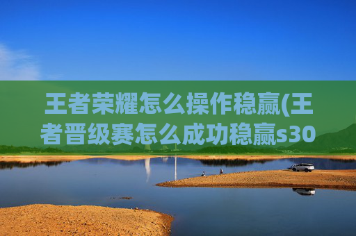 王者荣耀怎么操作稳赢(王者晋级赛怎么成功稳赢s30)