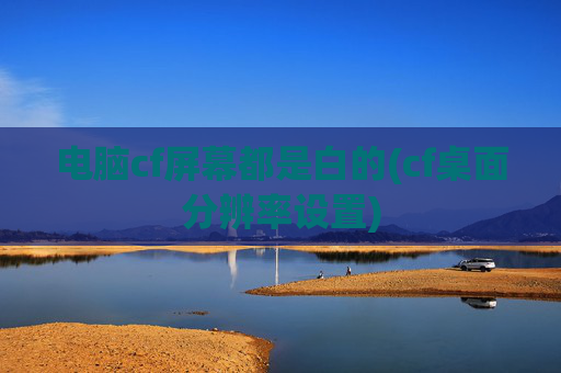 电脑cf屏幕都是白的(cf桌面分辨率设置)