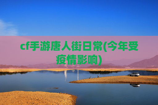 cf手游唐人街日常(今年受疫情影响)