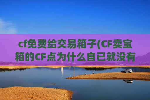 cf免费给交易箱子(CF卖宝箱的CF点为什么自已就没有了)