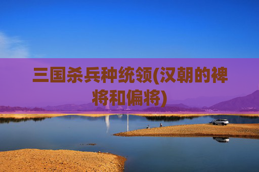 三国杀兵种统领(汉朝的裨将和偏将)