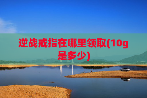 逆战戒指在哪里领取(10g是多少)
