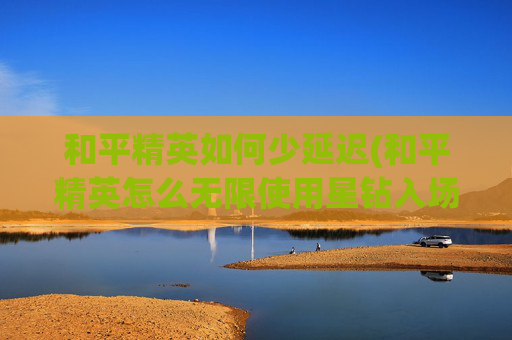 和平精英如何少延迟(和平精英怎么无限使用星钻入场特效)