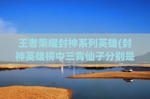 王者荣耀封神系列英雄(封神英雄榜中三霄仙子分别是谁)