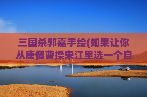 三国杀郭嘉手绘(如果让你从唐僧曹操宋江里选一个自己的领导)