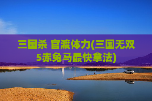 三国杀 官渡体力(三国无双5赤兔马最快拿法)
