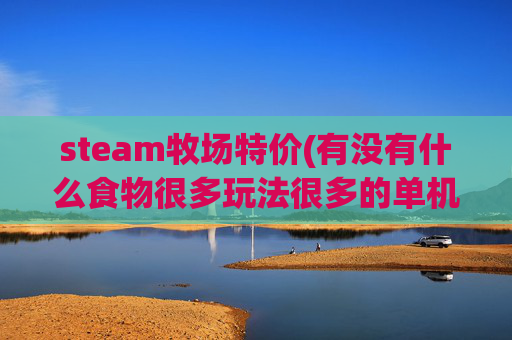 steam牧场特价(有没有什么食物很多玩法很多的单机开放世界沙盒游戏推荐)