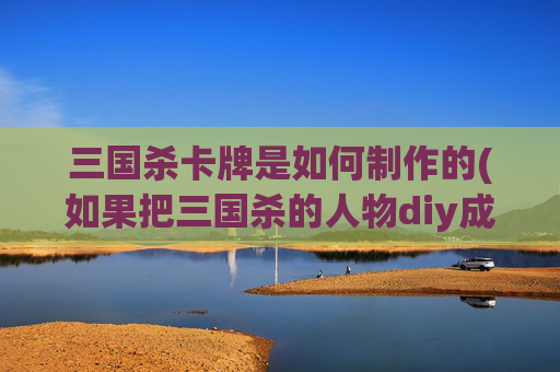 三国杀卡牌是如何制作的(如果把三国杀的人物diy成炉石卡牌)
