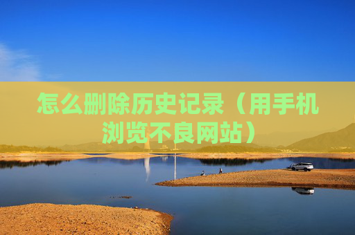 详细阅读:怎么删除历史记录(用手机浏览不良网站) 怎么删除历史记录(用手机浏览不良网站)