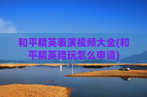 和平精英表演视频大全(和平精英陪玩怎么申请)