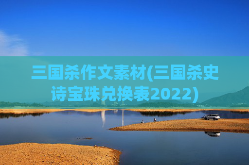 三国杀作文素材(三国杀史诗宝珠兑换表2022)