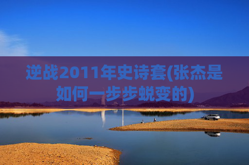 逆战2011年史诗套(张杰是如何一步步蜕变的)