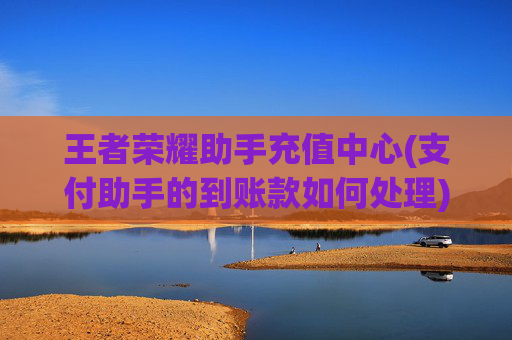 王者荣耀助手充值中心(支付助手的到账款如何处理)