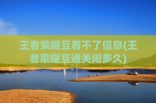 王者荣耀互看不了信息(王者荣耀互通关闭多久)