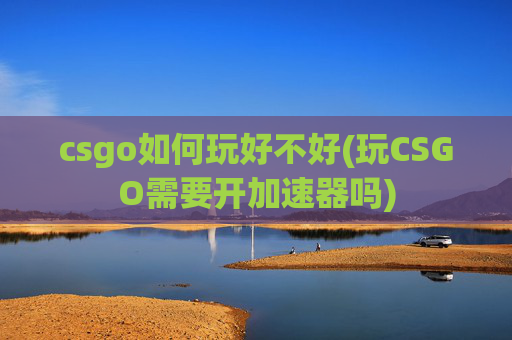 csgo如何玩好不好(玩CSGO需要开加速器吗)
