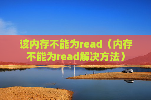 详细阅读:该内存不能为read(内存不能为read解决方法) 该内存不能为read(内存不能为read解决方法)