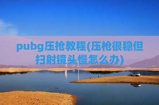 pubg压抢教程(压枪很稳但扫射镜头慢怎么办)