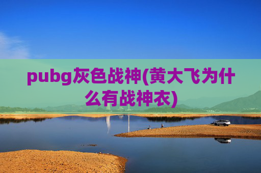 pubg灰色战神(黄大飞为什么有战神衣)