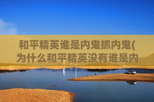 和平精英谁是内鬼抓内鬼(为什么和平精英没有谁是内鬼)