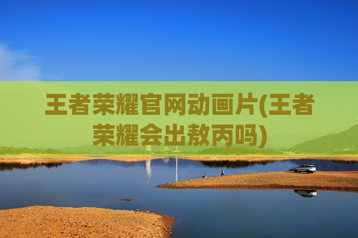 王者荣耀官网动画片(王者荣耀会出敖丙吗)
